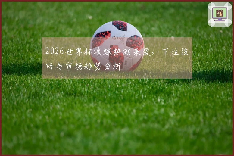 2026世界杯滚球热潮来袭，下注技巧与市场趋势分析