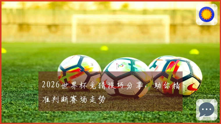 2026世界杯竞猜技巧分享，助你精准判断赛场走势