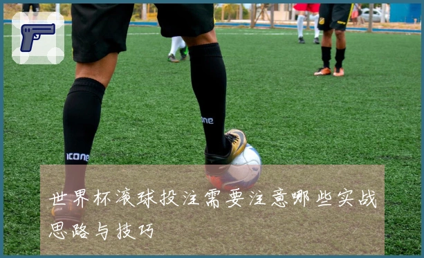 世界杯滚球投注需要注意哪些实战思路与技巧