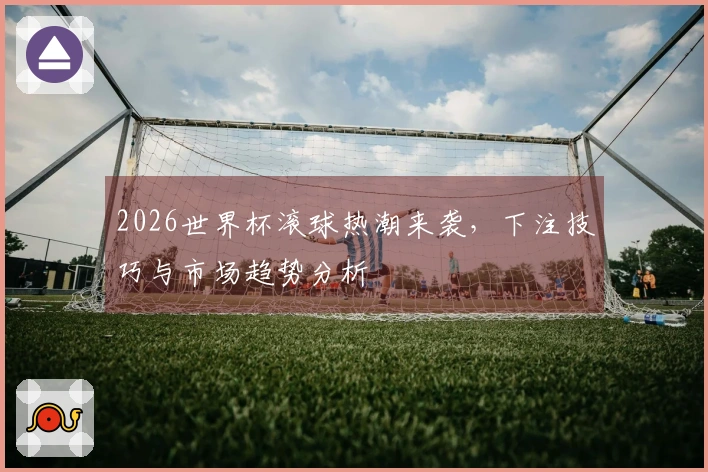 2026世界杯滚球热潮来袭，下注技巧与市场趋势分析