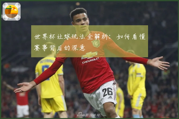 世界杯让球玩法全解析：如何看懂赛事背后的深意
