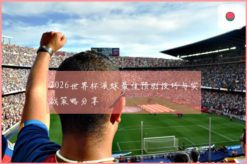 2026世界杯滚球最佳预测技巧与实战策略分享