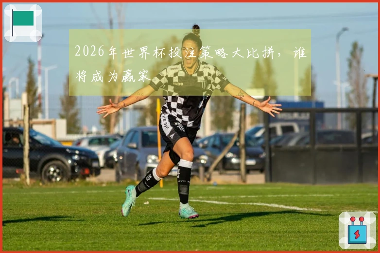 2026年世界杯投注策略大比拼，谁将成为赢家