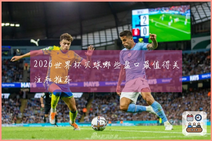 2026世界杯买球哪些盘口最值得关注和推荐